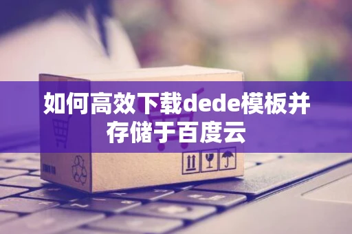 如何高效下载dede模板并存储于百度云