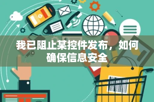 我已阻止某控件发布，如何确保信息安全