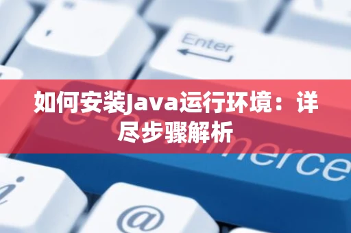 如何安装Java运行环境：详尽步骤解析