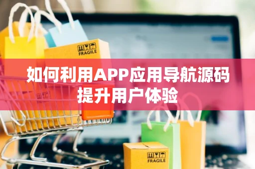 如何利用APP应用导航源码提升用户体验