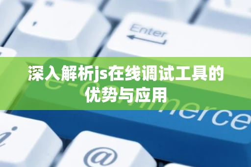 深入解析js在线调试工具的优势与应用