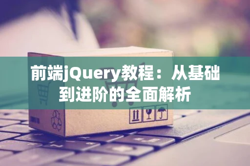 前端jQuery教程：从基础到进阶的全面解析