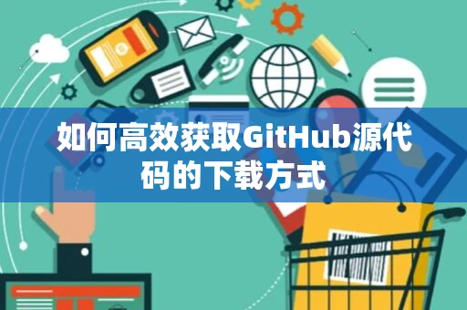 如何高效获取GitHub源代码的下载方式