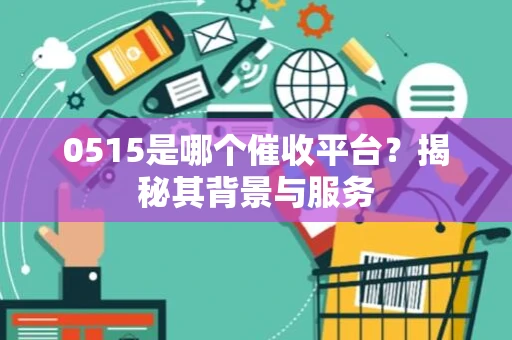 0515是哪个催收平台？揭秘其背景与服务