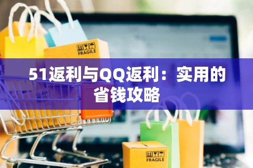 51返利与QQ返利：实用的省钱攻略