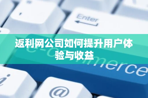 返利网公司如何提升用户体验与收益