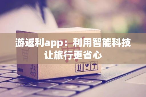 游返利app：利用智能科技让旅行更省心